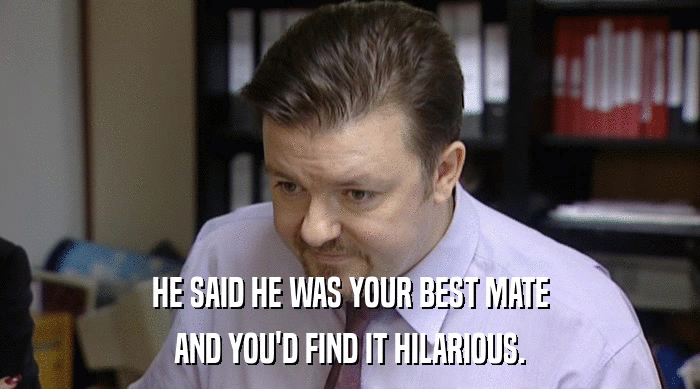 HE SAID HE WAS YOUR BEST MATE
 AND YOU'D FIND IT HILARIOUS. 