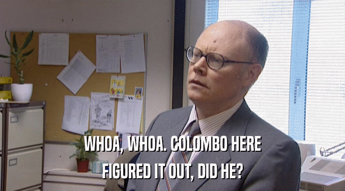 WHOA, WHOA. COLOMBO HERE
 FIGURED IT OUT, DID HE? 