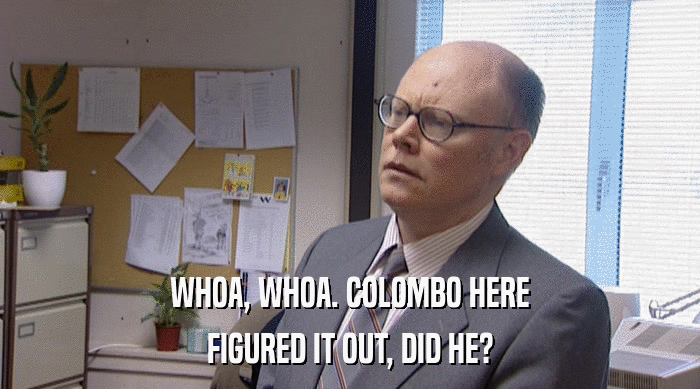 WHOA, WHOA. COLOMBO HERE FIGURED IT OUT, DID HE? 