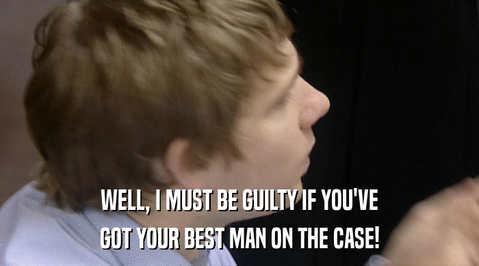 WELL, I MUST BE GUILTY IF YOU'VE
 GOT YOUR BEST MAN ON THE CASE! 