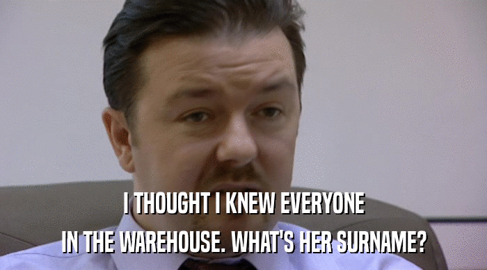 I THOUGHT I KNEW EVERYONE IN THE WAREHOUSE. WHAT'S HER SURNAME? 