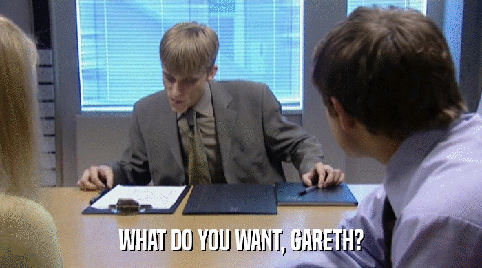 WHAT DO YOU WANT, GARETH?  