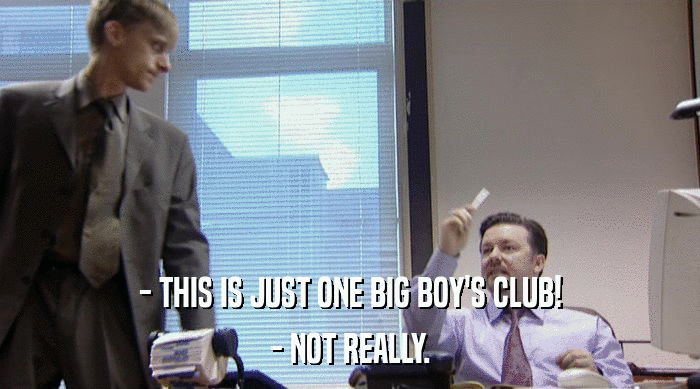 - THIS IS JUST ONE BIG BOY'S CLUB!
 - NOT REALLY. 