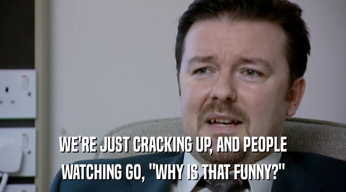 WE'RE JUST CRACKING UP, AND PEOPLE WATCHING GO, 