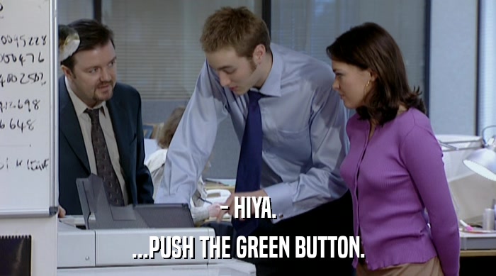 - HIYA. ...PUSH THE GREEN BUTTON. 