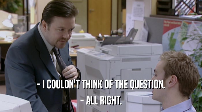 - I COULDN'T THINK OF THE QUESTION. - ALL RIGHT. 