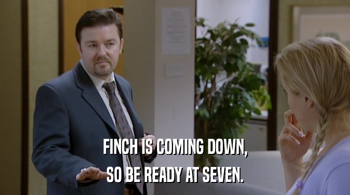 FINCH IS COMING DOWN,
 SO BE READY AT SEVEN. 