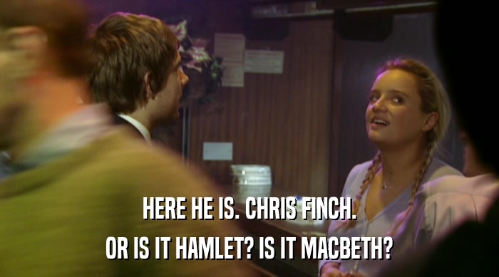 HERE HE IS. CHRIS FINCH. OR IS IT HAMLET? IS IT MACBETH? 