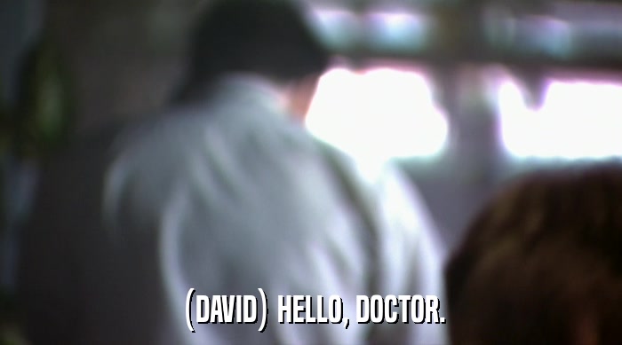 (DAVID) HELLO, DOCTOR.  
