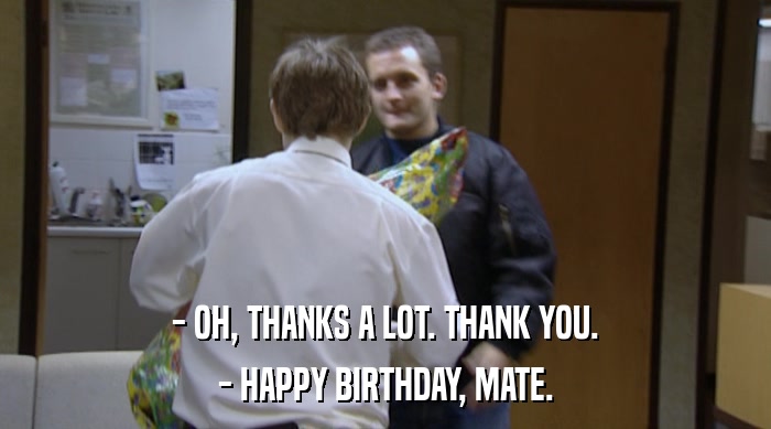 - OH, THANKS A LOT. THANK YOU. - HAPPY BIRTHDAY, MATE. 