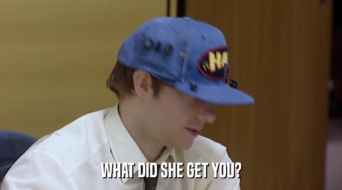 WHAT DID SHE GET YOU?  