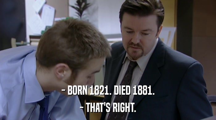 - BORN 1821. DIED 1881.
 - THAT'S RIGHT. 