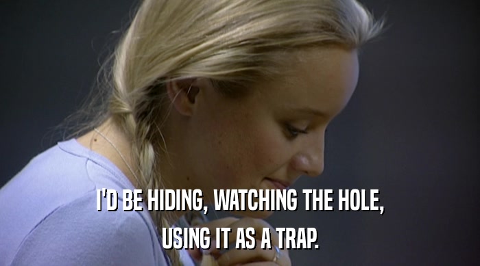 I'D BE HIDING, WATCHING THE HOLE, USING IT AS A TRAP. 