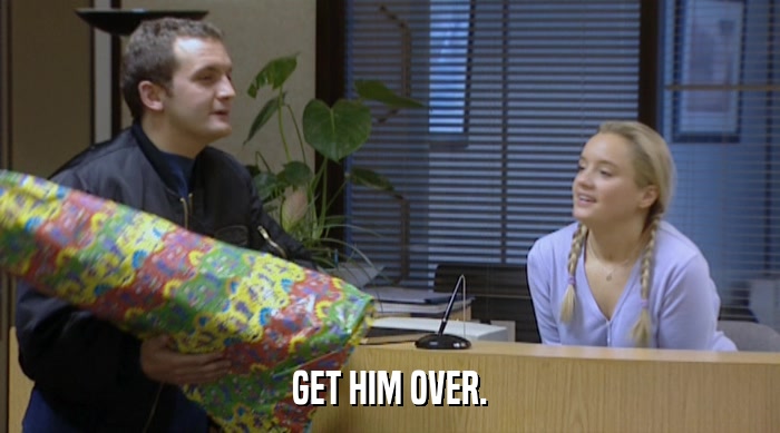 GET HIM OVER.  