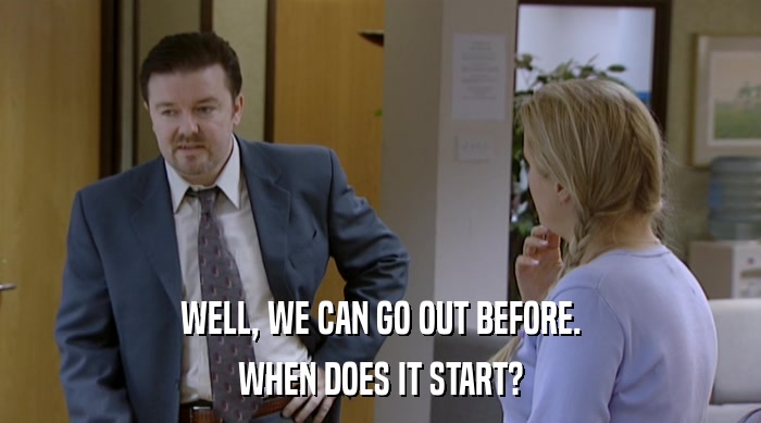 WELL, WE CAN GO OUT BEFORE. WHEN DOES IT START? 