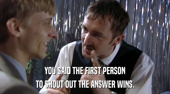 YOU SAID THE FIRST PERSON TO SHOUT OUT THE ANSWER WINS. 