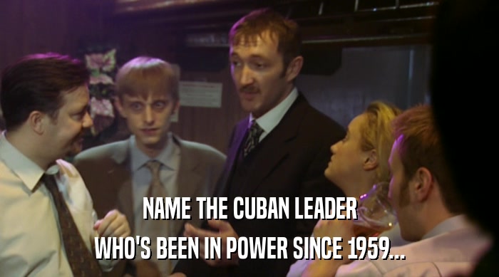 NAME THE CUBAN LEADER WHO'S BEEN IN POWER SINCE 1959... 