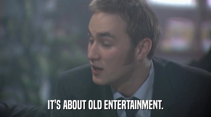 IT'S ABOUT OLD ENTERTAINMENT.  