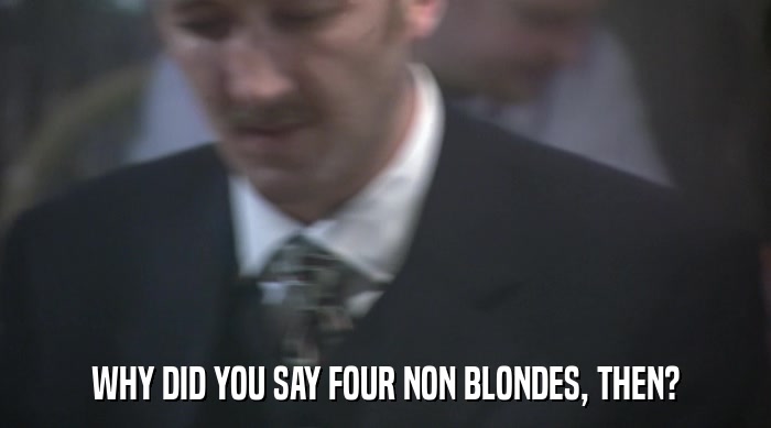 WHY DID YOU SAY FOUR NON BLONDES, THEN?  