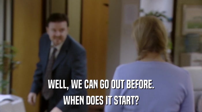WELL, WE CAN GO OUT BEFORE. WHEN DOES IT START? 