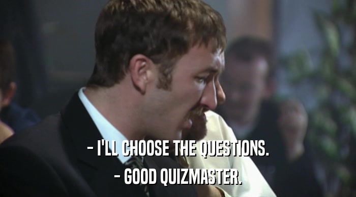 - I'LL CHOOSE THE QUESTIONS. - GOOD QUIZMASTER. 