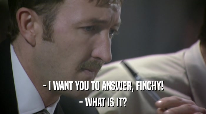 - I WANT YOU TO ANSWER, FINCHY! - WHAT IS IT? 