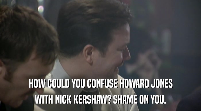 HOW COULD YOU CONFUSE HOWARD JONES WITH NICK KERSHAW? SHAME ON YOU. 