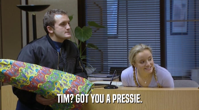 TIM? GOT YOU A PRESSIE.  