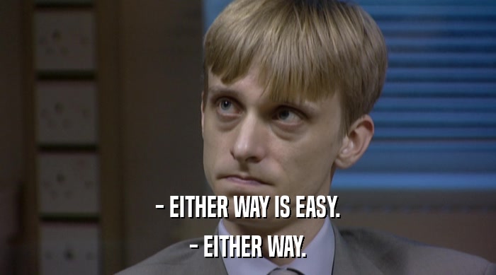 - EITHER WAY IS EASY.
 - EITHER WAY. 