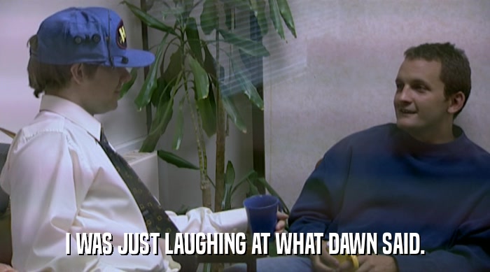 I WAS JUST LAUGHING AT WHAT DAWN SAID.  