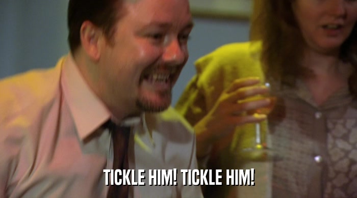TICKLE HIM! TICKLE HIM!  