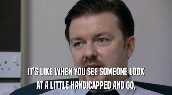 IT'S LIKE WHEN YOU SEE SOMEONE LOOK AT A LITTLE HANDICAPPED AND GO, 