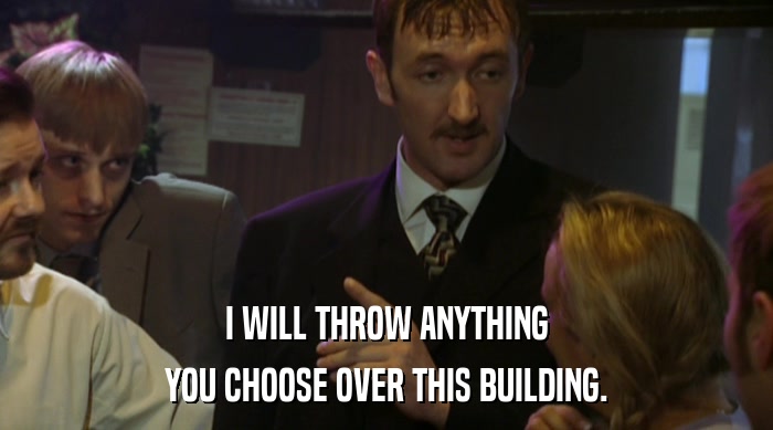 I WILL THROW ANYTHING YOU CHOOSE OVER THIS BUILDING. 
