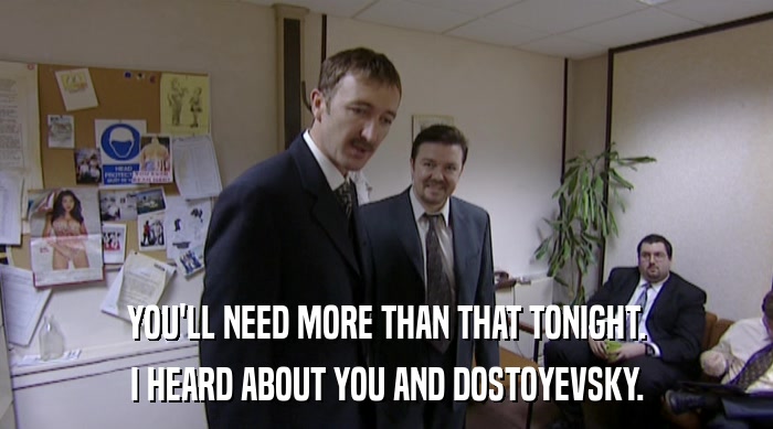 YOU'LL NEED MORE THAN THAT TONIGHT. I HEARD ABOUT YOU AND DOSTOYEVSKY. 