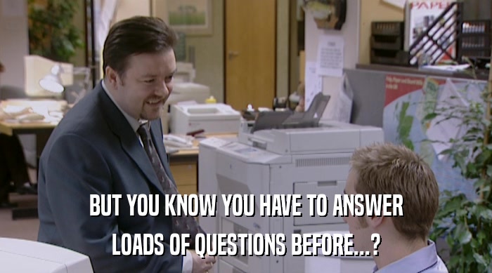 BUT YOU KNOW YOU HAVE TO ANSWER
 LOADS OF QUESTIONS BEFORE...? 