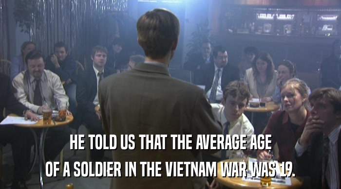 HE TOLD US THAT THE AVERAGE AGE
 OF A SOLDIER IN THE VIETNAM WAR WAS 19. 