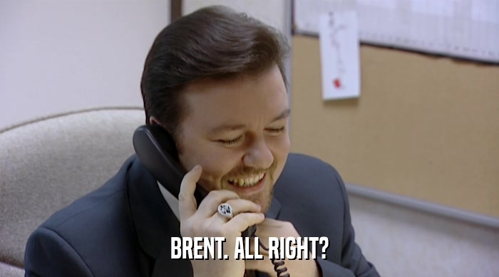 BRENT. ALL RIGHT?  