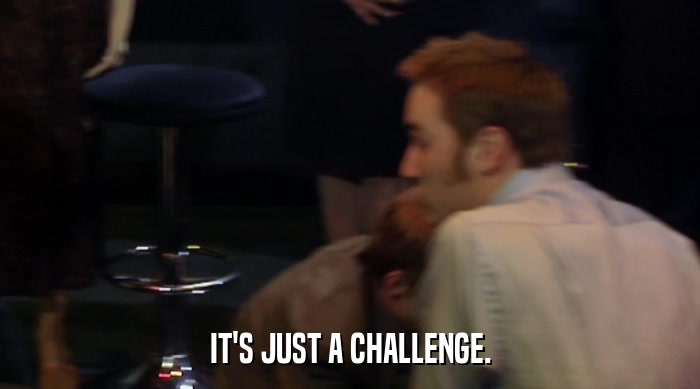 IT'S JUST A CHALLENGE.  