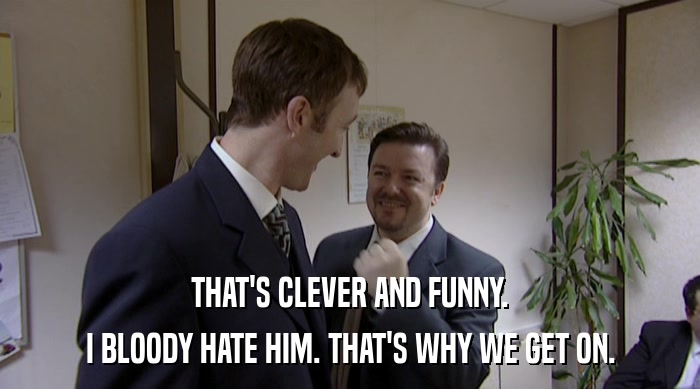THAT'S CLEVER AND FUNNY. I BLOODY HATE HIM. THAT'S WHY WE GET ON. 
