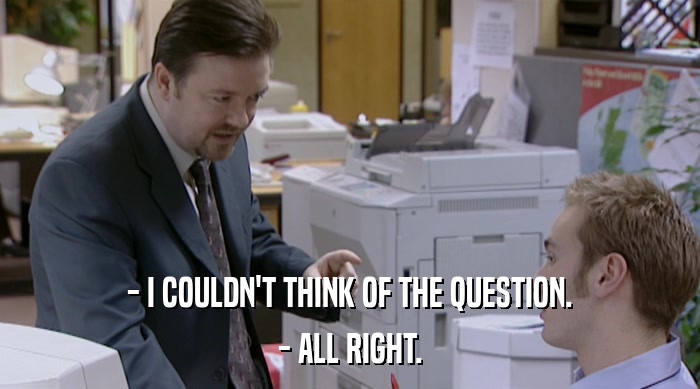 - I COULDN'T THINK OF THE QUESTION. - ALL RIGHT. 