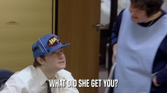 WHAT DID SHE GET YOU?  