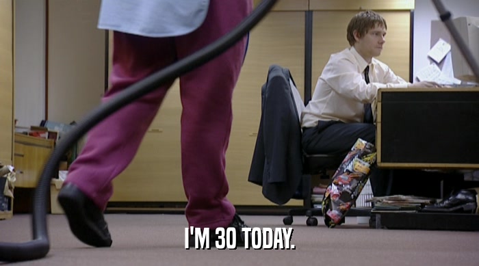 I'M 30 TODAY.  