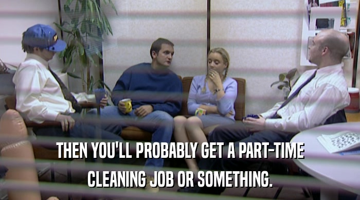 THEN YOU'LL PROBABLY GET A PART-TIME CLEANING JOB OR SOMETHING. 
