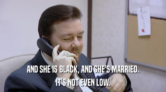 AND SHE IS BLACK, AND SHE'S MARRIED. IT'S NOT EVEN LOW. 