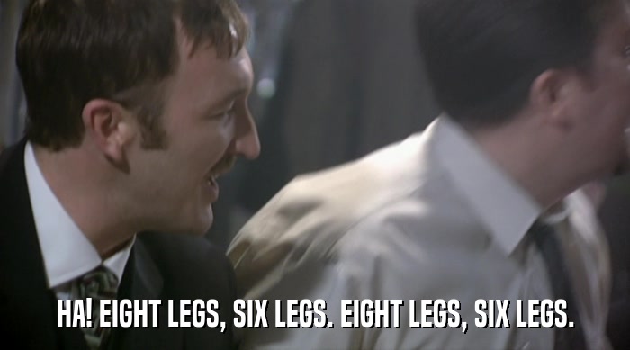 HA! EIGHT LEGS, SIX LEGS. EIGHT LEGS, SIX LEGS.  