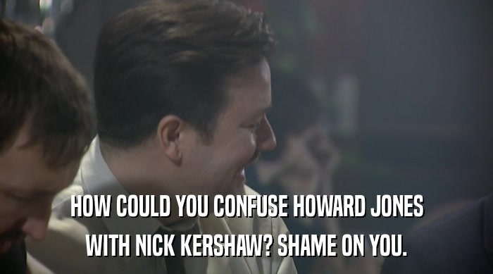 HOW COULD YOU CONFUSE HOWARD JONES WITH NICK KERSHAW? SHAME ON YOU. 