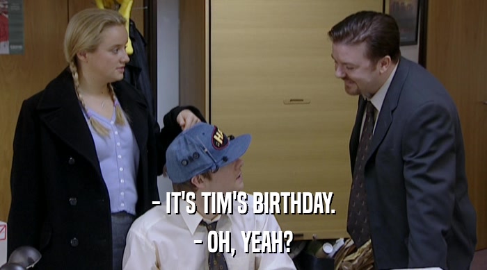 - IT'S TIM'S BIRTHDAY.
 - OH, YEAH? 
