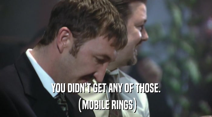 YOU DIDN'T GET ANY OF THOSE. (MOBILE RINGS) 