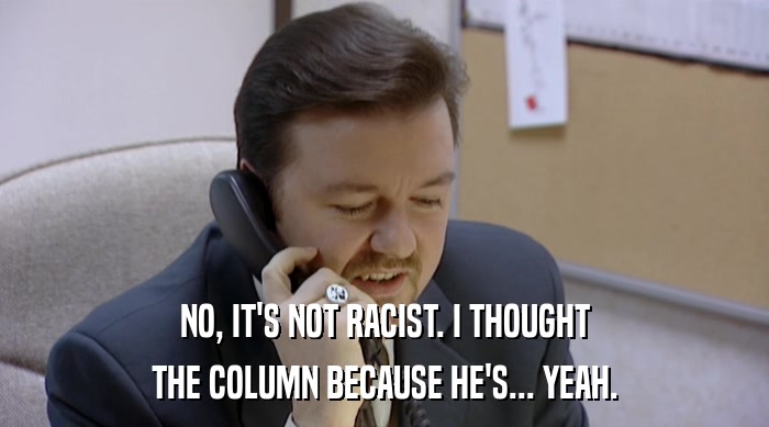 NO, IT'S NOT RACIST. I THOUGHT THE COLUMN BECAUSE HE'S... YEAH. 