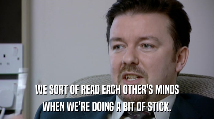 WE SORT OF READ EACH OTHER'S MINDS WHEN WE'RE DOING A BIT OF STICK. 
